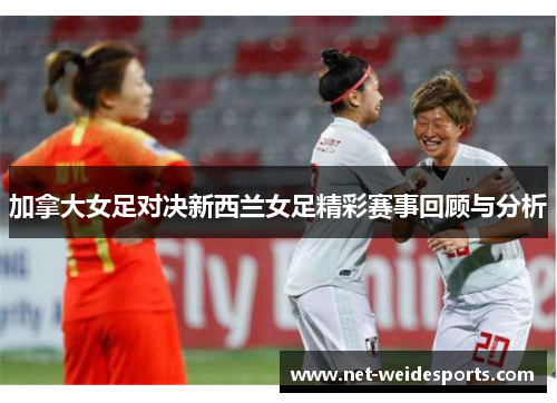 加拿大女足对决新西兰女足精彩赛事回顾与分析