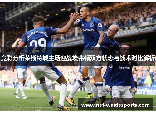 竞彩分析莱斯特城主场迎战埃弗顿双方状态与战术对比解析