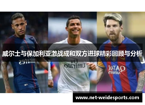 威尔士与保加利亚激战成和双方进球精彩回顾与分析